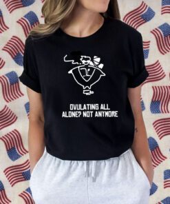 Ovulating all alone not anymore Official Shirt