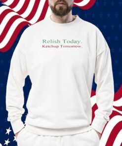 Relish Today Ketchup Tomorrow Shirts