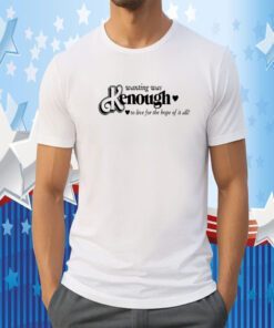 Wanting Was Kenough To Live For The Hope Of It All Tee Shirt