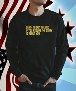 Death Is Only The End If You Assume The Story Is About You Shirts