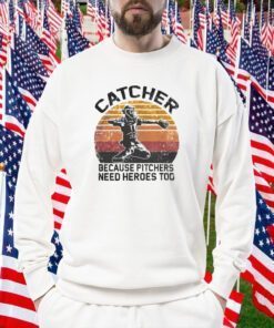 Catcher because pitchers need heroes too gift shirt