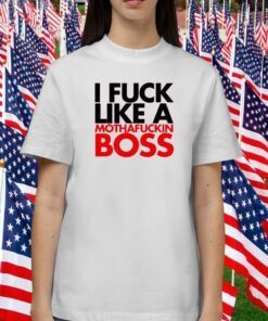 I Fuck Like A Mothafuckin Boss Tee Shirt