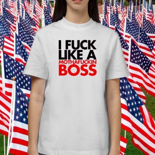 I Fuck Like A Mothafuckin Boss Tee Shirt