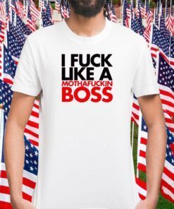 I Fuck Like A Mothafuckin Boss Tee Shirt