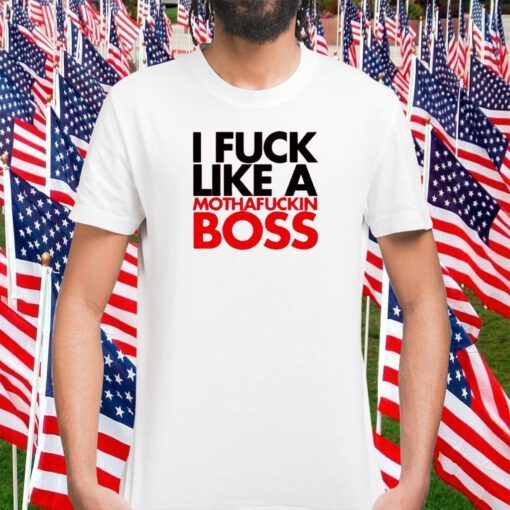 I Fuck Like A Mothafuckin Boss Tee Shirt