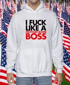 I Fuck Like A Mothafuckin Boss Tee Shirt