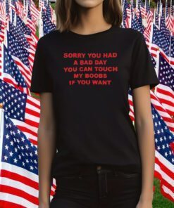 Sorry You Had A Bad Day You Can Touch My Boobs If You Want T-Shirt