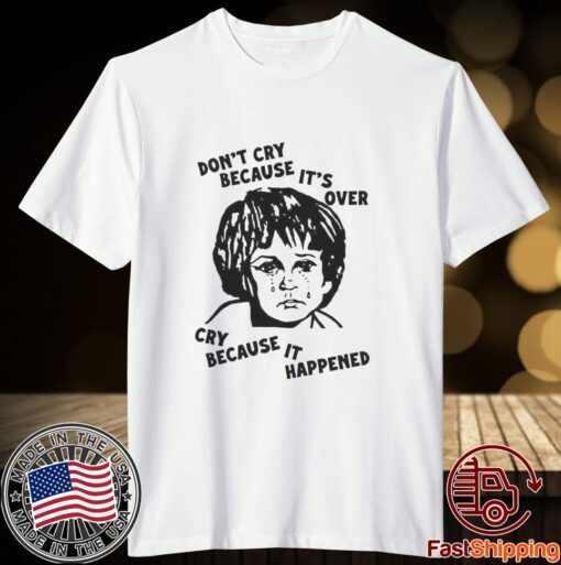 Don’t Cry Because It’s Over Cry Because It Happened Tee Shirt