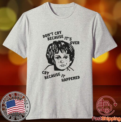 Don’t Cry Because It’s Over Cry Because It Happened Tee Shirt