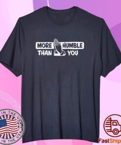 More Humble Than You Tee Shirt