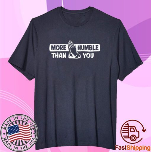 More Humble Than You Tee Shirt