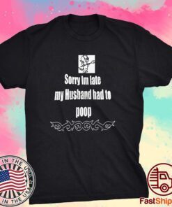 Sorry I’m Late My Husband Had To Poop Tee Shirt