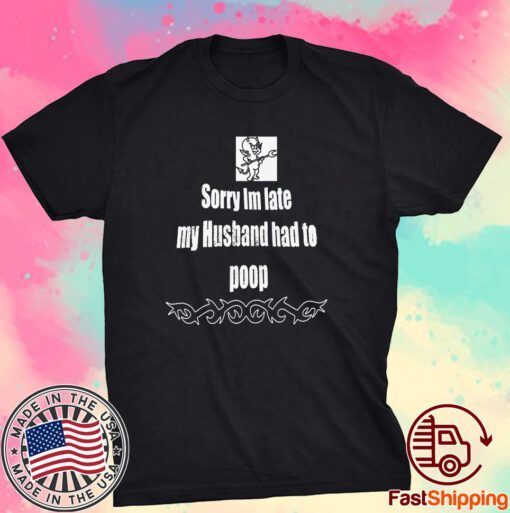 Sorry I’m Late My Husband Had To Poop Tee Shirt