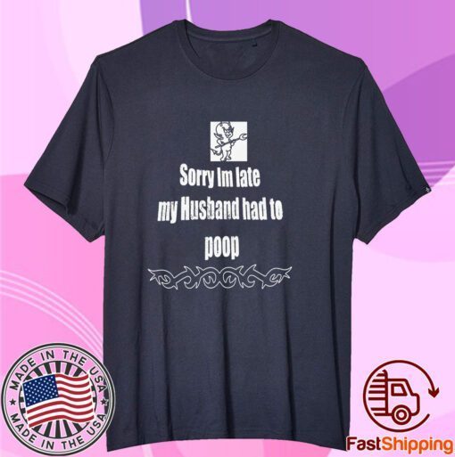 Sorry I’m Late My Husband Had To Poop Tee Shirt