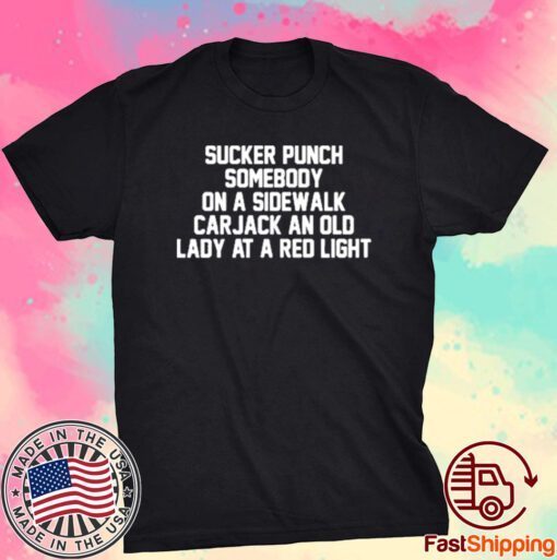 Sucker Punch Somebody On A Sidewalk Carjack An Old Lady At A Red Light Tee Shirt