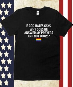 If God Hates Gays Why Does He Answer My Prayers And Not Yours 2023 Shirt