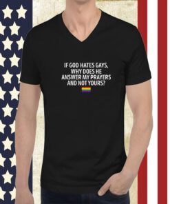 If God Hates Gays Why Does He Answer My Prayers And Not Yours 2023 Shirt