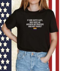 If God Hates Gays Why Does He Answer My Prayers And Not Yours 2023 Shirt