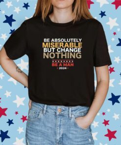 Be Absolutely Miserable But Change Nothing Tee Shirt