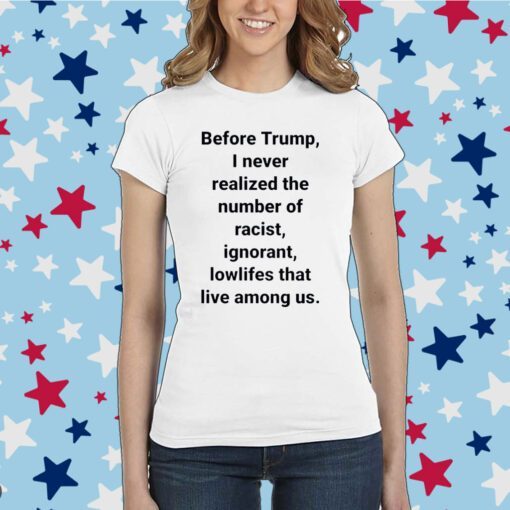 Before Trump I Never Realized The Number Of Racist Ignorant Lowlifes That Live Among Us Shirts