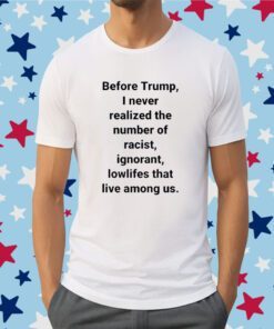 Before Trump I Never Realized The Number Of Racist Ignorant Lowlifes That Live Among Us Shirts