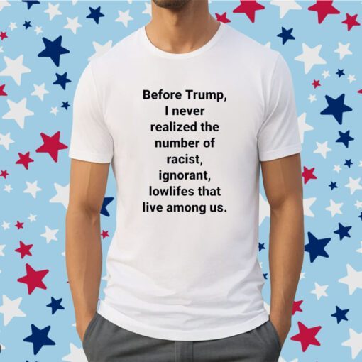 Before Trump I Never Realized The Number Of Racist Ignorant Lowlifes That Live Among Us Shirts