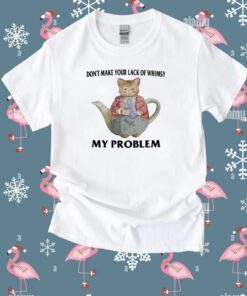 Don't Make Your Lack Of Whimsy My Problem Tee Shirt