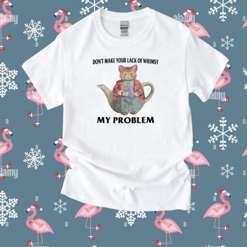 Don't Make Your Lack Of Whimsy My Problem Tee Shirt