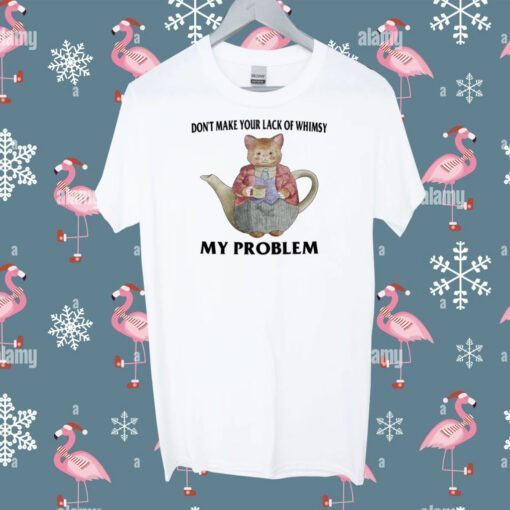 Don't Make Your Lack Of Whimsy My Problem Tee Shirt