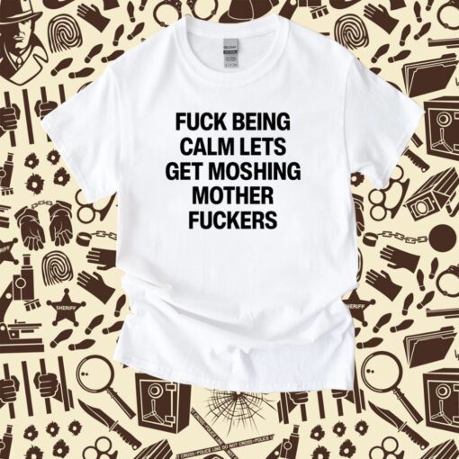 Fuck Being Calm Lets Get Moshing Mother Fuckers Shirts