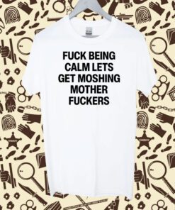 Fuck Being Calm Lets Get Moshing Mother Fuckers Shirts