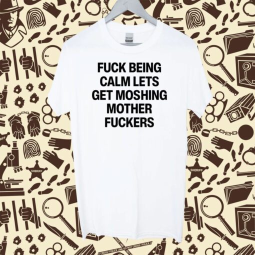 Fuck Being Calm Lets Get Moshing Mother Fuckers Shirts