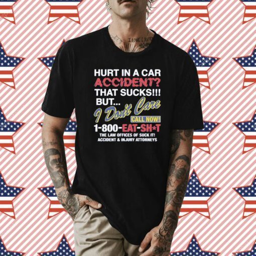 Hurt In A Car Accident That Sucks But I Don’t Care Call Now 1-800 Eat Shit Shirts