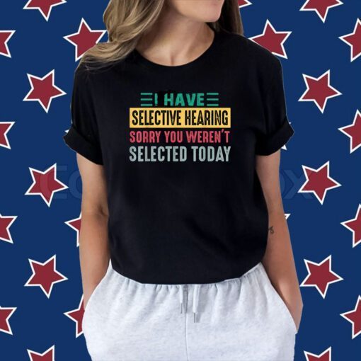 I Have Selective Hearing sorry You Weren't Selected Today Shirts