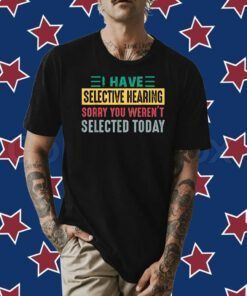 I Have Selective Hearing sorry You Weren't Selected Today Shirts