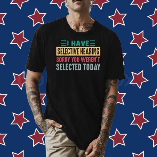 I Have Selective Hearing sorry You Weren't Selected Today Shirts