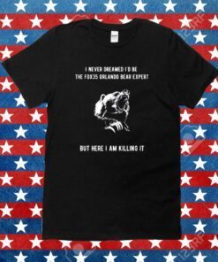 I Never Dreamed I'd Be The Fox35 Orlando Bear Expert But Here I Am Killing It Tee Shirt