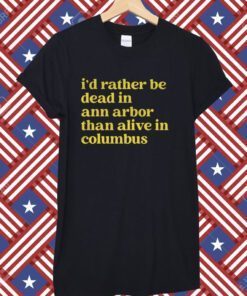 I'd Rather Be Dead In Ann Arbor Than Alive In Columbus Tee Shirt