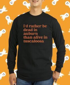 I'd Rather Be Dead In Auburn Than Alive In Tuscaloosa Tee Shirt