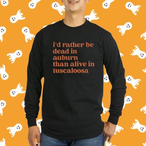 I'd Rather Be Dead In Auburn Than Alive In Tuscaloosa Tee Shirt