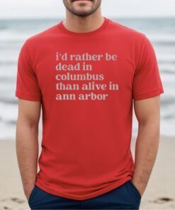 I'd Rather Be Dead In Columbus Than Alive In Ann Arbor Tee Shirt