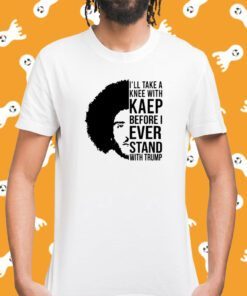 I'll Take A Knee With Kaep Before I Ever Stand With Trump 2024 TShirt