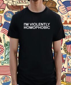 I'm Violently Homophobic Shirt