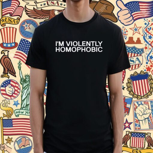 I'm Violently Homophobic Shirt