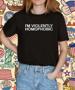 I'm Violently Homophobic Shirt