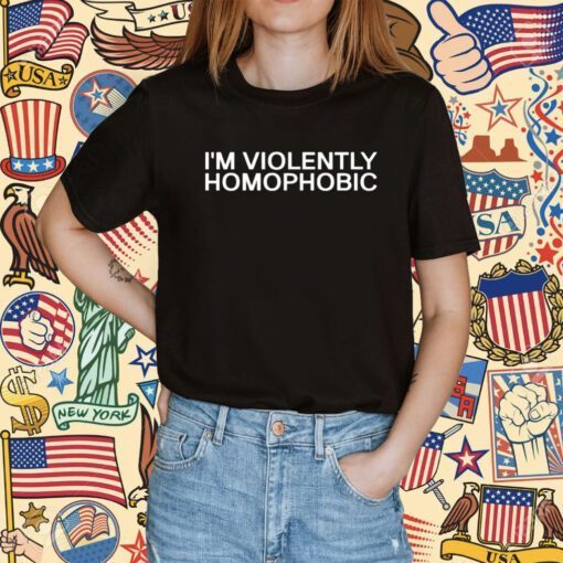 I'm Violently Homophobic Shirt