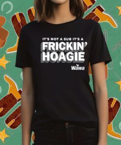 Official It's Not A Sub It's A Frickin Hoagie Wawa Shirts