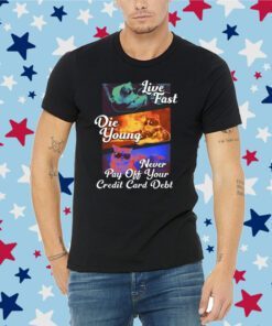 Live Fast Die Young Never Pay Off Your Credit Card Debt Tee Shirt