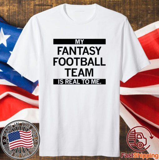 My Fantasy Football Team is Real to me Shirt