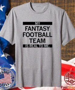 My Fantasy Football Team is Real to me Shirt